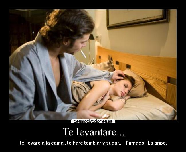 Te levantare... - te llevare a la cama.. te hare temblar y sudar..    Firmado : La gripe.