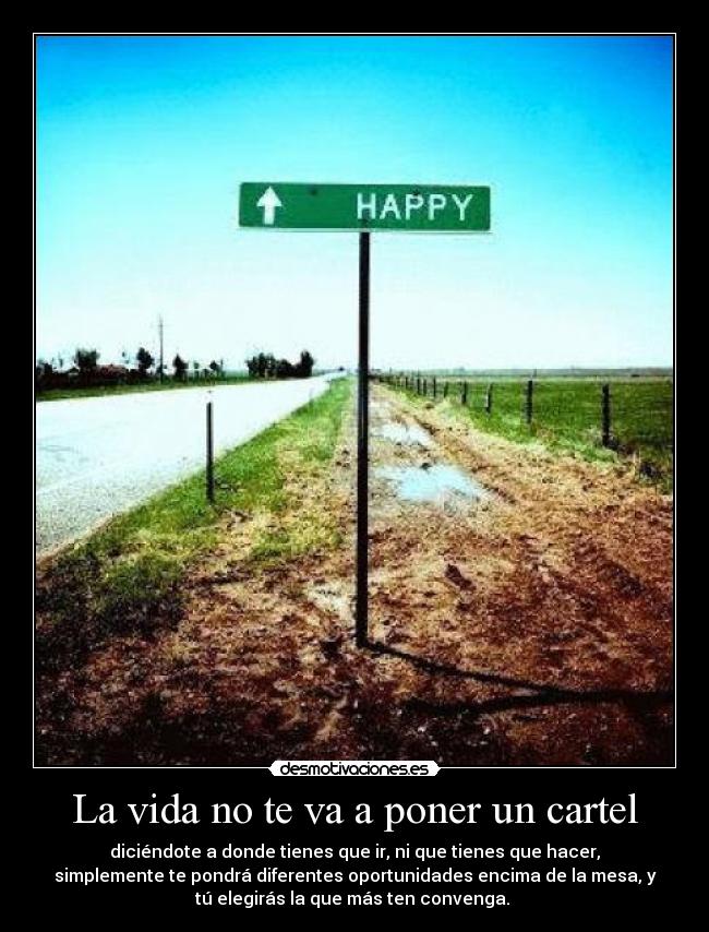 La vida no te va a poner un cartel - diciéndote a donde tienes que ir, ni que tienes que hacer,
simplemente te pondrá diferentes oportunidades encima de la mesa, y
tú elegirás la que más ten convenga. 