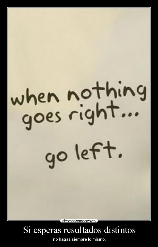Si esperas resultados distintos - no hagas siempre lo mismo.
