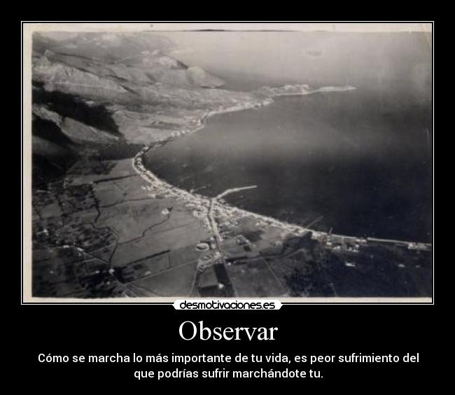 Observar - Cómo se marcha lo más importante de tu vida, es peor sufrimiento del
que podrías sufrir marchándote tu.