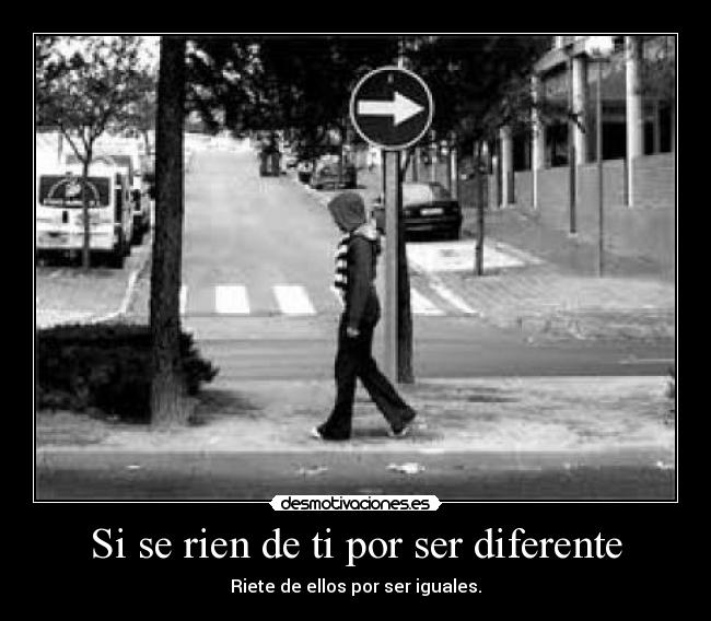 Si se rien de ti por ser diferente - Riete de ellos por ser iguales.