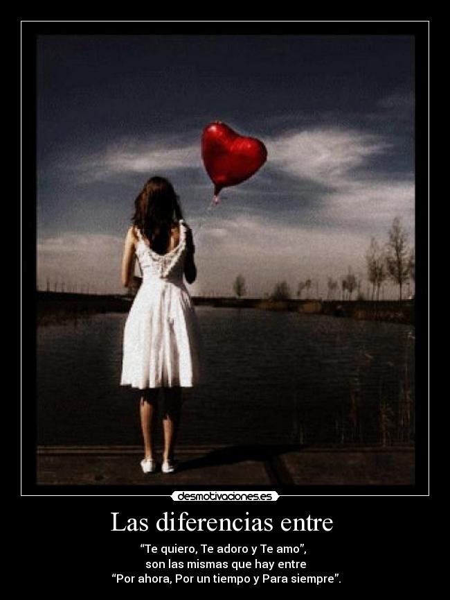 Las diferencias entre - “Te quiero, Te adoro y Te amo”,
son las mismas que hay entre
“Por ahora, Por un tiempo y Para siempre”.