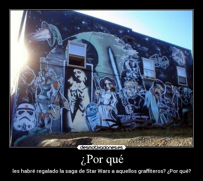 ¿Por qué - les habré regalado la saga de Star Wars a aquellos graffiteros? ¿Por qué?