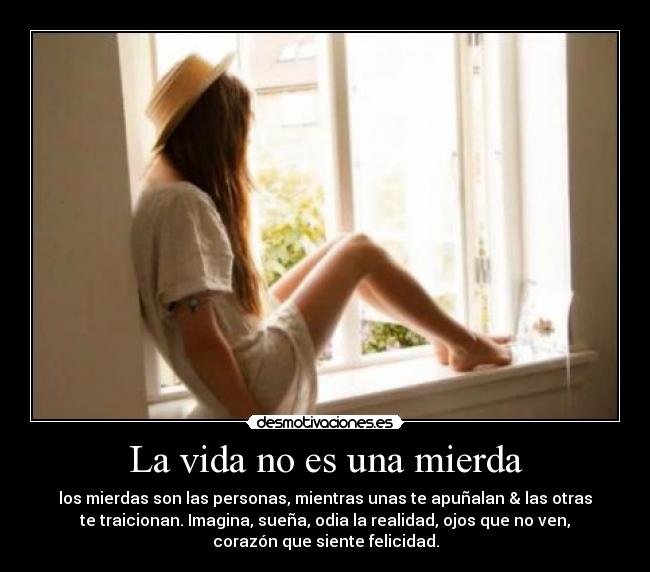 La vida no es una mierda - los mierdas son las personas, mientras unas te apuñalan & las otras
te traicionan. Imagina, sueña, odia la realidad, ojos que no ven,
corazón que siente felicidad.