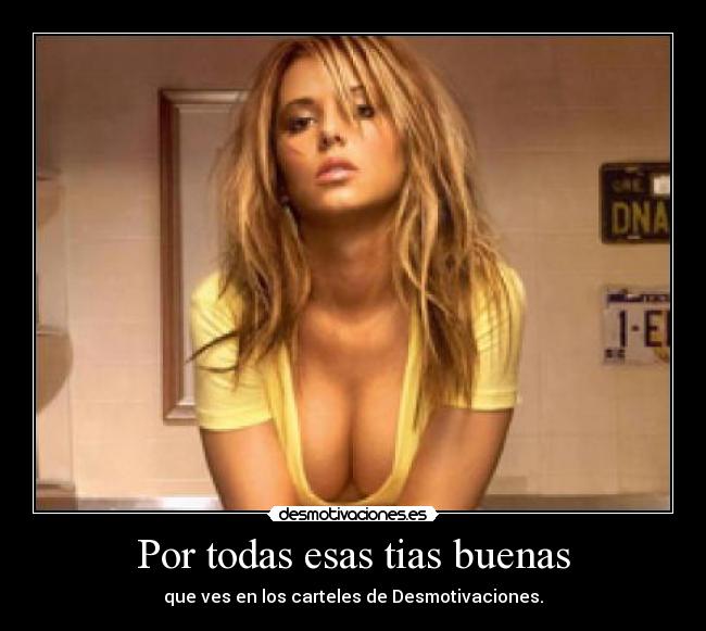 Por todas esas tias buenas - que ves en los carteles de Desmotivaciones.