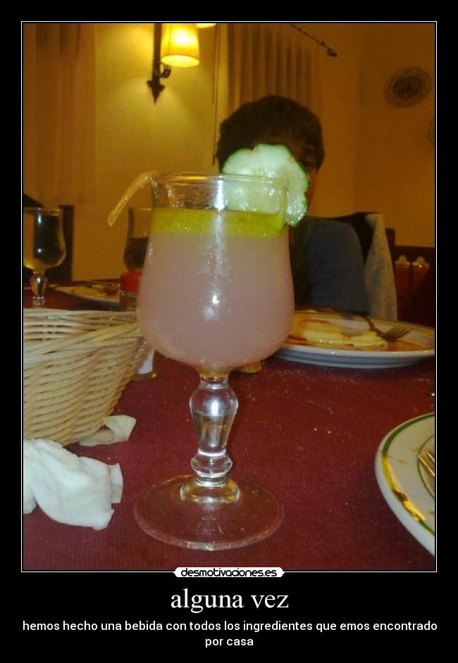 alguna vez - hemos hecho una bebida con todos los ingredientes que emos encontrado por casa