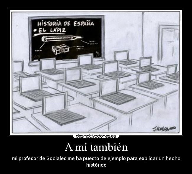 A mí también - mi profesor de Sociales me ha puesto de ejemplo para explicar un hecho histórico