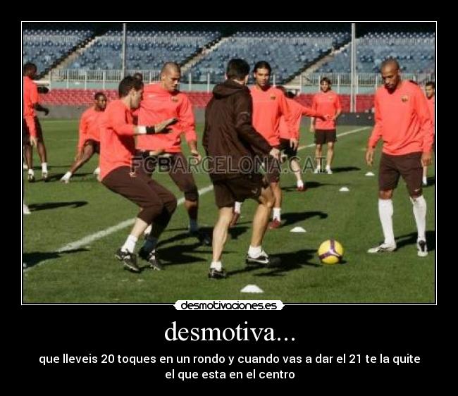 desmotiva... - que lleveis 20 toques en un rondo y cuando vas a dar el 21 te la quite
el que esta en el centro