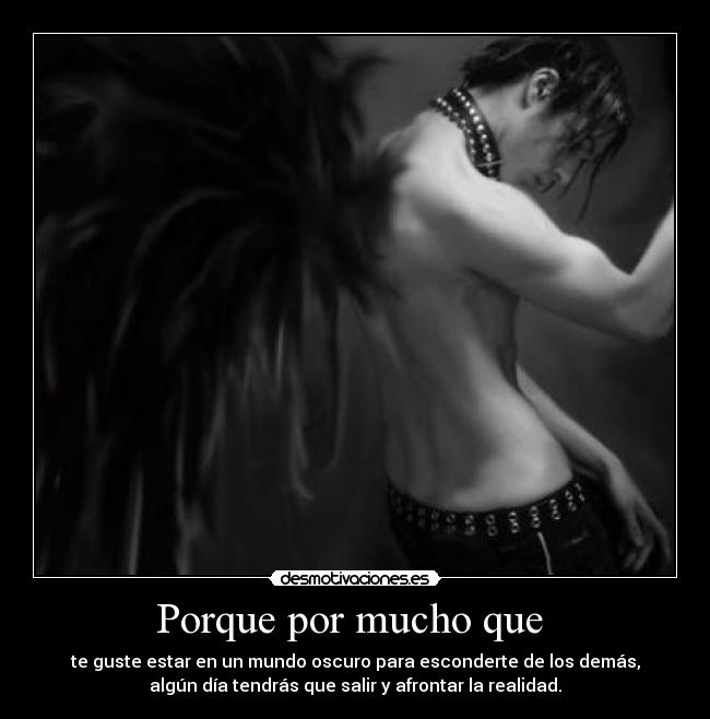 Porque por mucho que - te guste estar en un mundo oscuro para esconderte de los demás,
algún día tendrás que salir y afrontar la realidad.