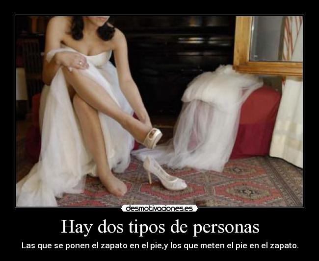 Hay dos tipos de personas - Las que se ponen el zapato en el pie,y los que meten el pie en el zapato.