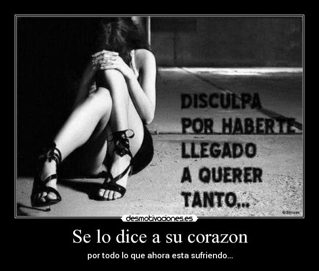 Se lo dice a su corazon - por todo lo que ahora esta sufriendo...