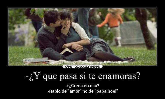 -¿Y que pasa si te enamoras? - +¿Crees en eso?
-Hablo de amor no de papa noel