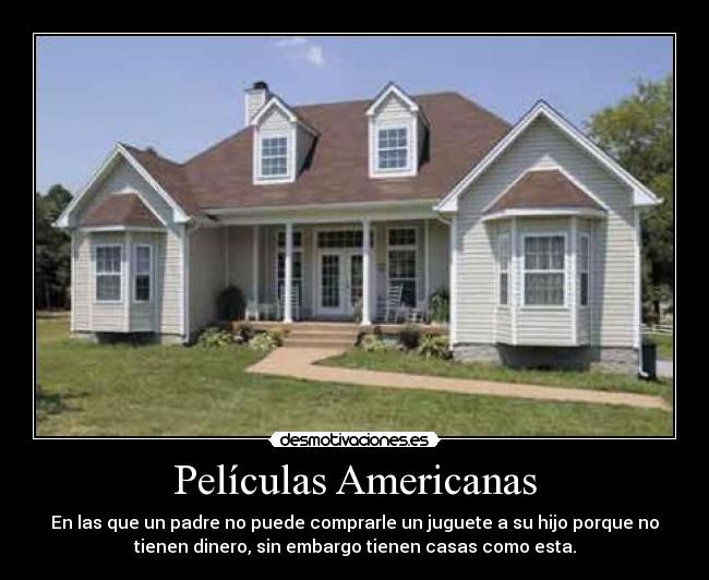 Películas Americanas - En las que un padre no puede comprarle un juguete a su hijo porque no
tienen dinero, sin embargo tienen casas como esta.