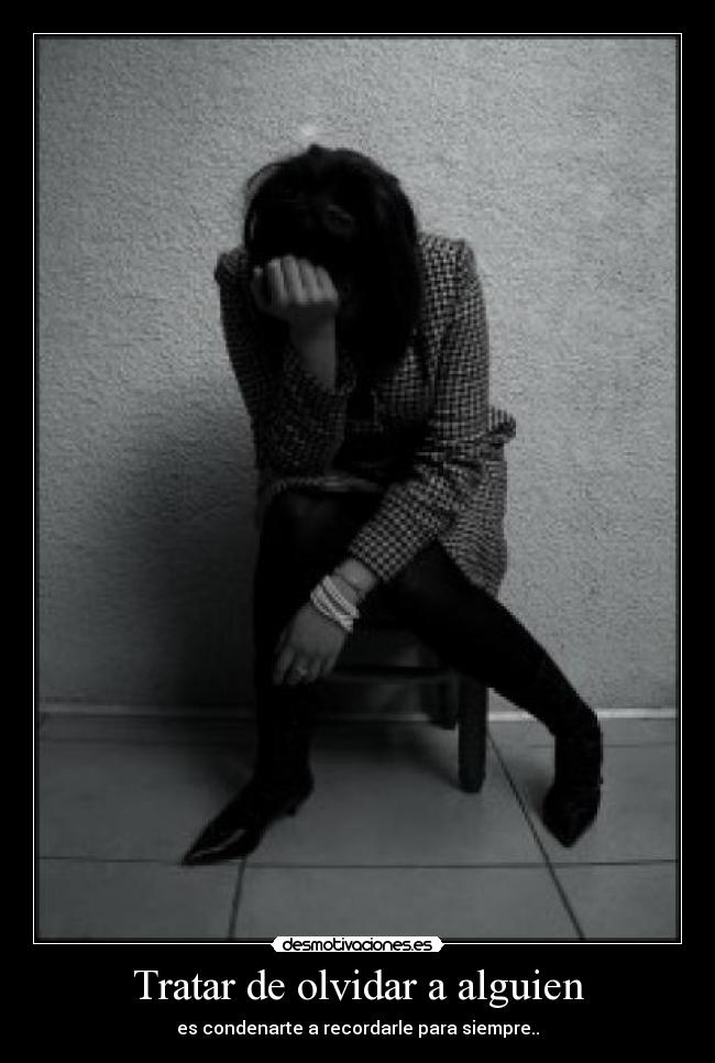 Tratar de olvidar a alguien - es condenarte a recordarle para siempre..