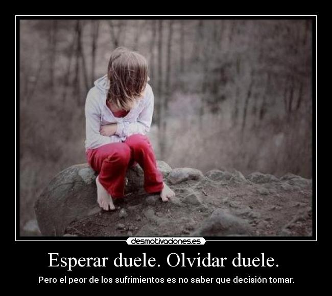 Esperar duele. Olvidar duele. -