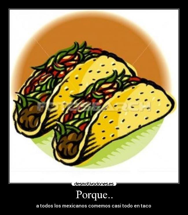 Porque.. - a todos los mexicanos comemos casi todo en taco 