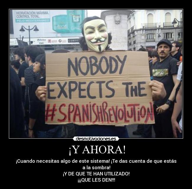 ¡Y AHORA! - ¡Cuando necesitas algo de este sistema! ¡Te das cuenta de que estás a la sombra!
¡Y DE QUE TE HAN UTILIZADO!
¡¡¡QUE LES DEN!!!