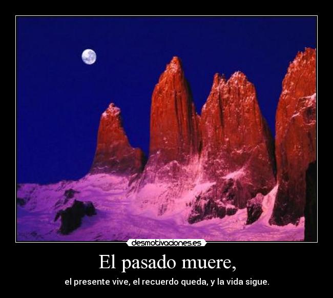 El pasado muere, - el presente vive, el recuerdo queda, y la vida sigue.