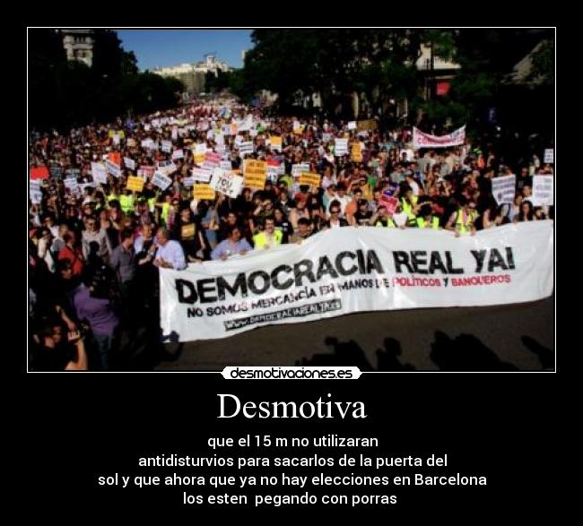 Desmotiva - que el 15 m no utilizaran
antidisturvios para sacarlos de la puerta del
sol y que ahora que ya no hay elecciones en Barcelona
los esten  pegando con porras 