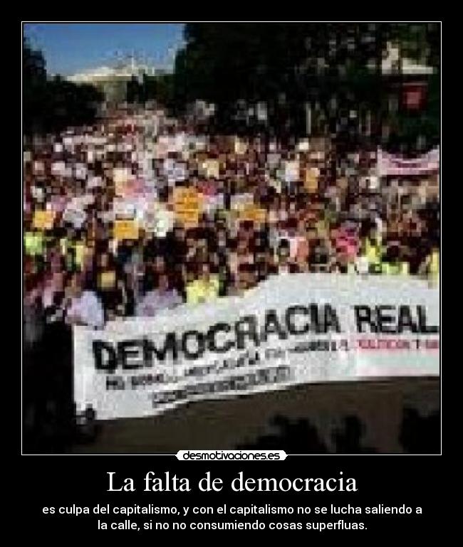 La falta de democracia - es culpa del capitalismo, y con el capitalismo no se lucha saliendo a
la calle, si no no consumiendo cosas superfluas.