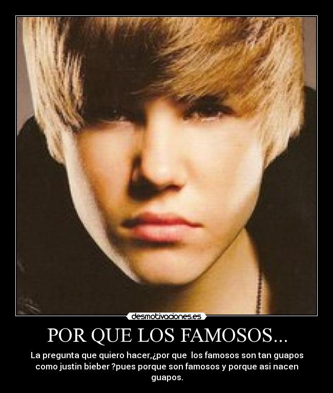 POR QUE LOS FAMOSOS... - La pregunta que quiero hacer,¿por que  los famosos son tan guapos
como justin bieber ?pues porque son famosos y porque asi nacen
guapos.