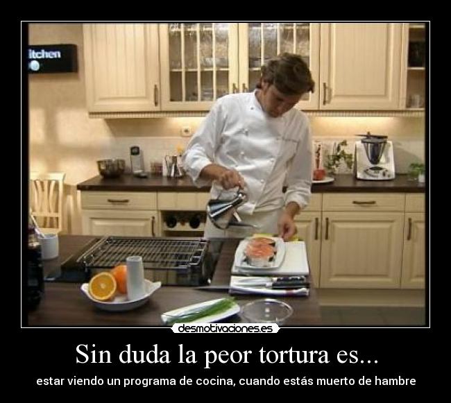 Sin duda la peor tortura es... - estar viendo un programa de cocina, cuando estás muerto de hambre