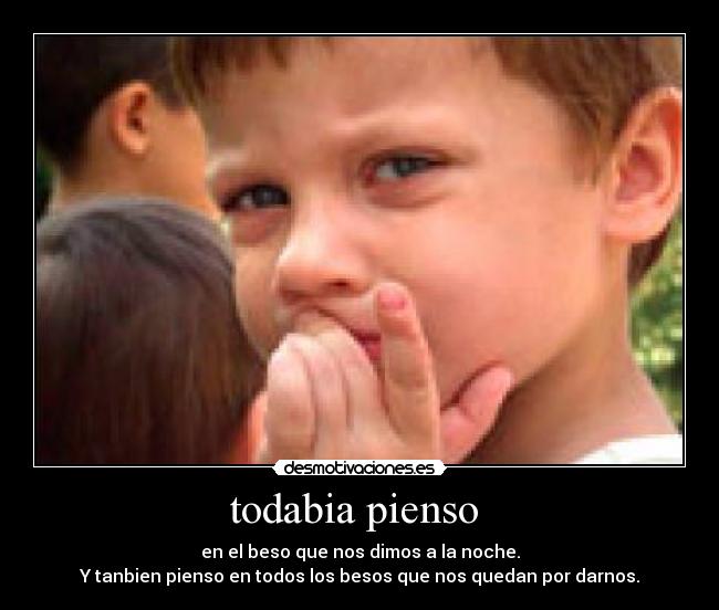 todabia pienso - en el beso que nos dimos a la noche.
Y tanbien pienso en todos los besos que nos quedan por darnos.