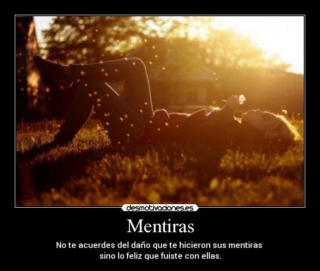 Mentiras - No te acuerdes del daño que te hicieron sus mentiras 
sino lo feliz que fuiste con ellas.