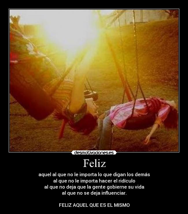 Feliz - aquel al que no le importa lo que digan los demás
al que no le importa hacer el ridículo
al que no deja que la gente gobierne su vida
al que no se deja influenciar.
FELIZ AQUEL QUE ES EL MISMO