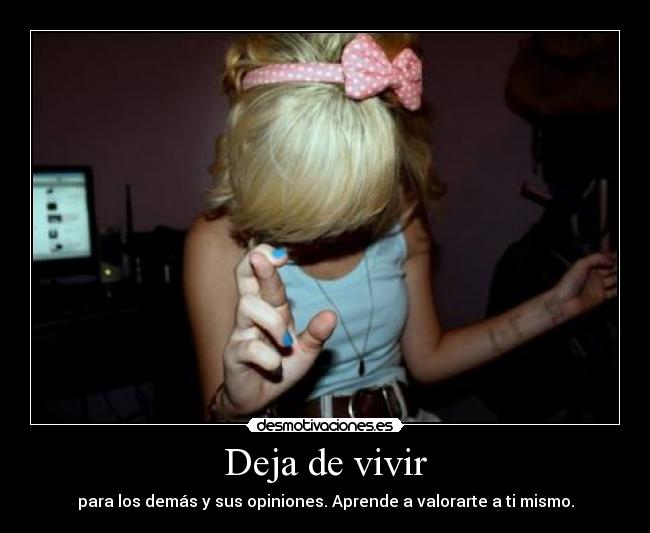 Deja de vivir - para los demás y sus opiniones. Aprende a valorarte a ti mismo.