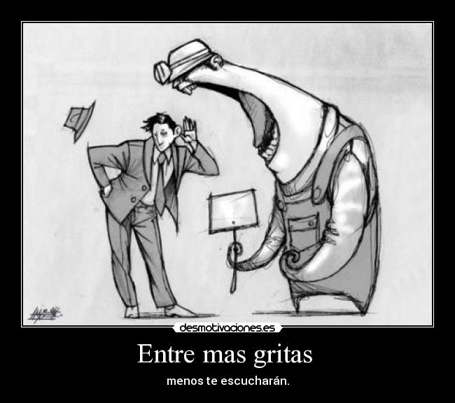 Entre mas gritas - menos te escucharán.