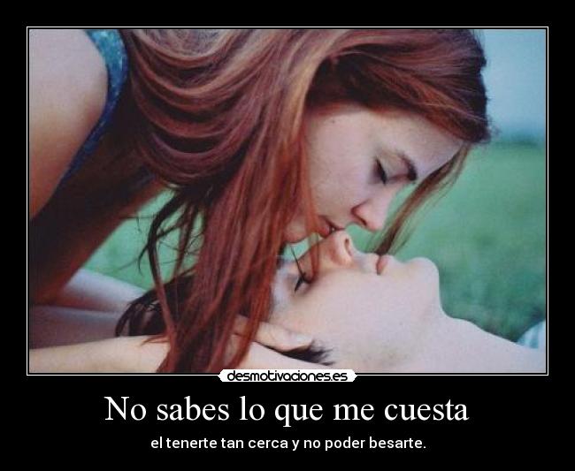 No sabes lo que me cuesta - el tenerte tan cerca y no poder besarte.