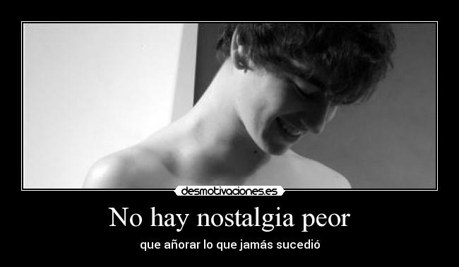 No hay nostalgia peor -
