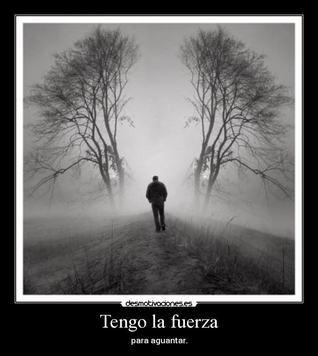 Tengo la fuerza - para aguantar.
