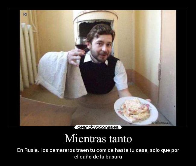 Mientras tanto - En Rusia,  los camareros traen tu comida hasta tu casa, solo que por
el caño de la basura