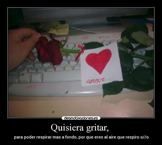 Quisiera gritar, - para poder respirar mas a fondo, por que eres al aire que respiro o//o