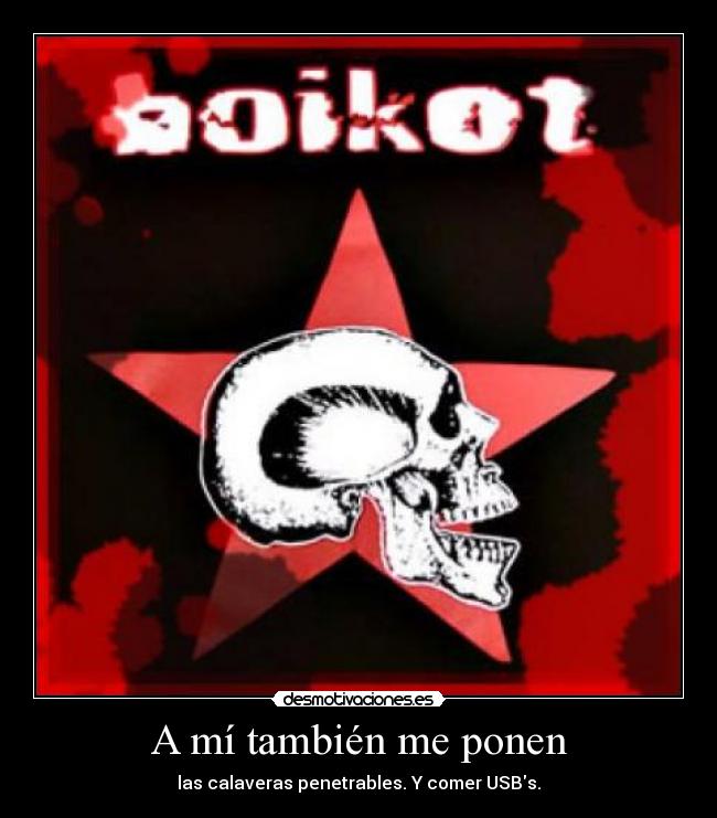 A mí también me ponen - las calaveras penetrables. Y comer USBs.