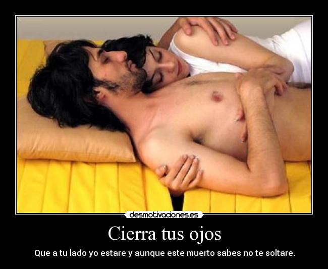 Cierra tus ojos - Que a tu lado yo estare y aunque este muerto sabes no te soltare.