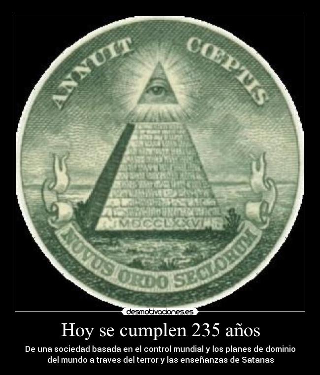 Hoy se cumplen 235 años - De una sociedad basada en el control mundial y los planes de dominio
del mundo a traves del terror y las enseñanzas de Satanas