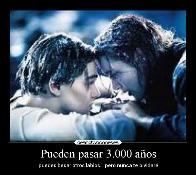 Pueden pasar 3.000 años - puedes besar otros labios... pero nunca te olvidaré