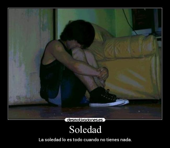 Soledad - La soledad lo es todo cuando no tienes nada.