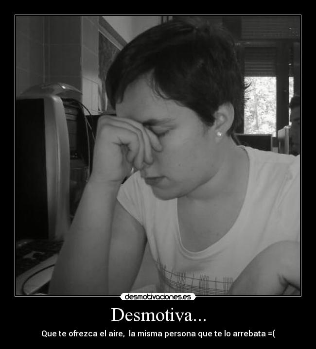 Desmotiva... - Que te ofrezca el aire, la misma persona que te lo arrebata =(