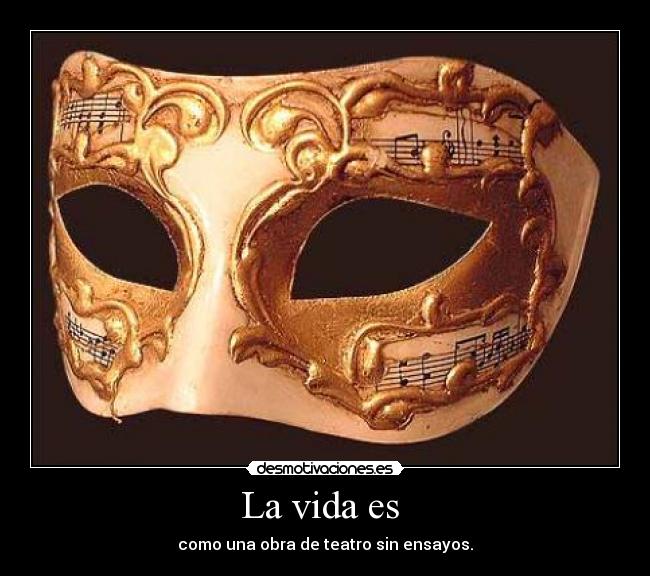 La vida es  - como una obra de teatro sin ensayos.
