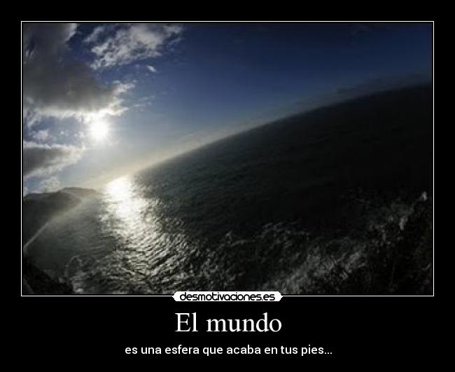 El mundo - es una esfera que acaba en tus pies...