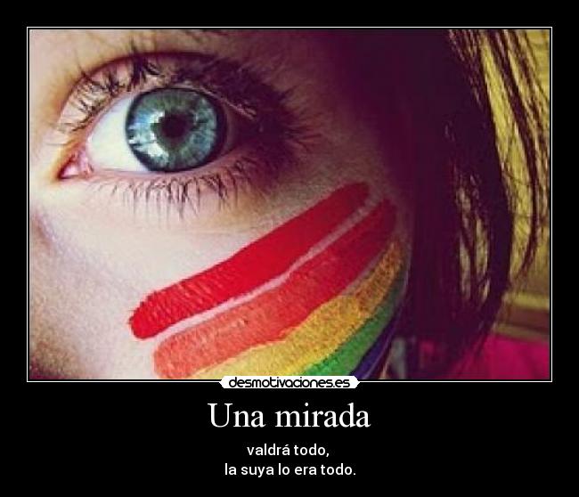 Una mirada - valdrá todo,
la suya lo era todo.