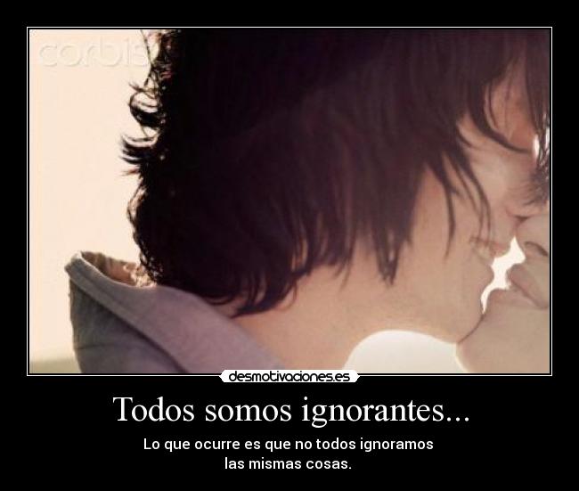 Todos somos ignorantes... - Lo que ocurre es que no todos ignoramos
las mismas cosas.