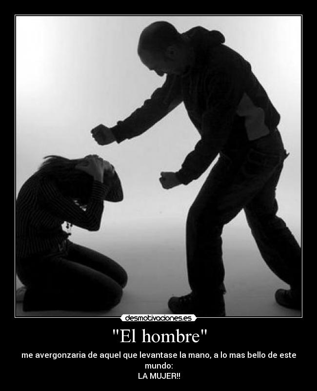 El hombre - me avergonzaria de aquel que levantase la mano, a lo mas bello de este mundo:
LA MUJER!!