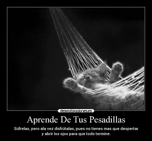 Aprende De Tus Pesadillas - Súfrelas, pero ala vez disfrútalas, pues no tienes mas que despertar
y abrir los ojos para que todo termine.