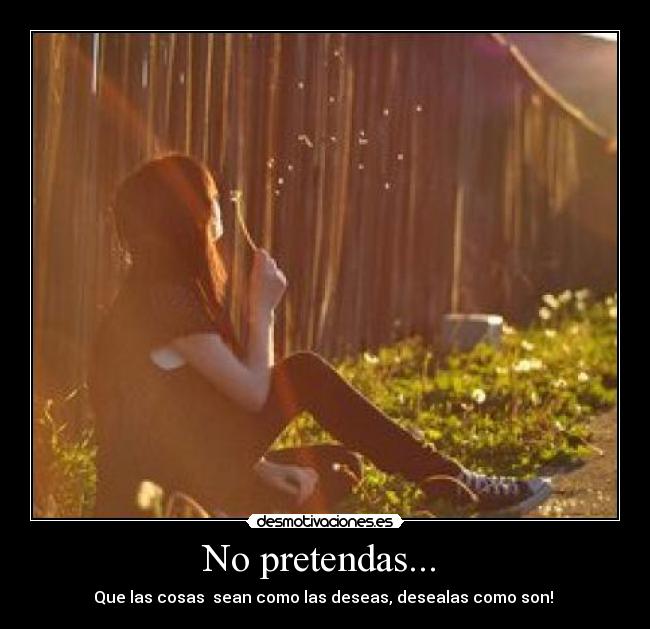 No pretendas...  - Que las cosas  sean como las deseas, desealas como son! ♥