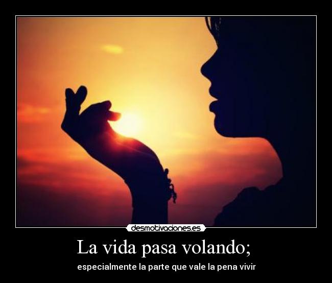 La vida pasa volando; - especialmente la parte que vale la pena vivir